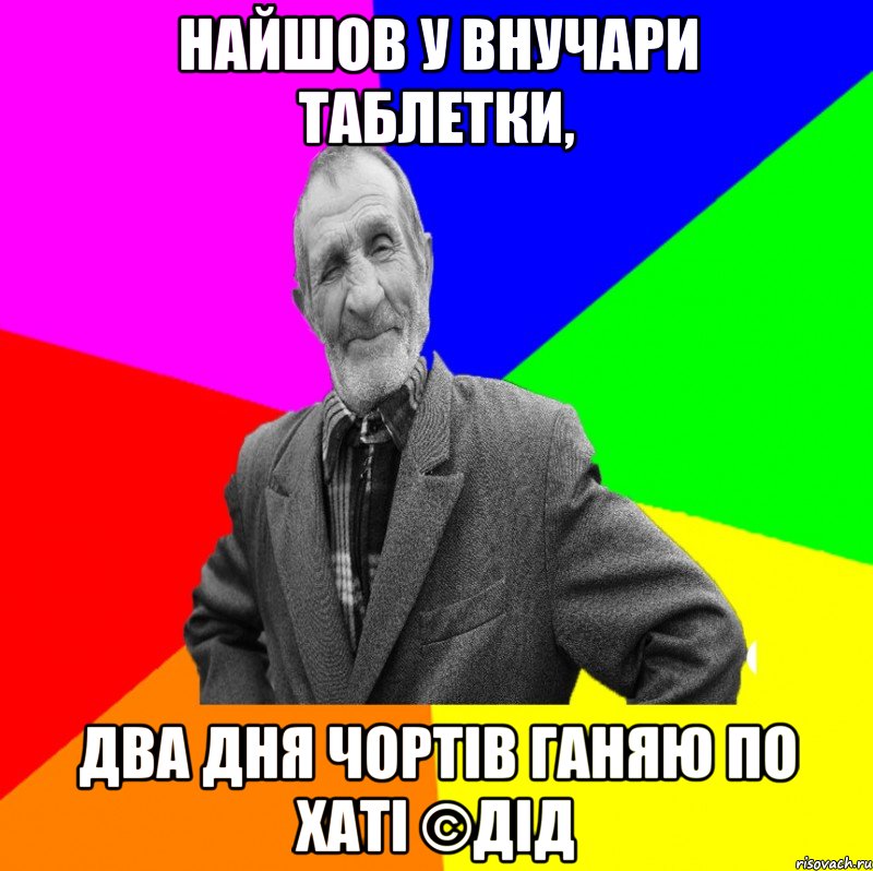 найшов у внучари таблетки, два дня чортів ганяю по хаті ©ДІД