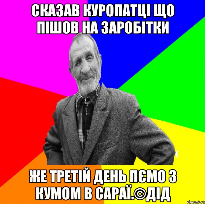 сказав куропатці що пішов на заробітки же третій день пємо з кумом в сараї.©ДІД