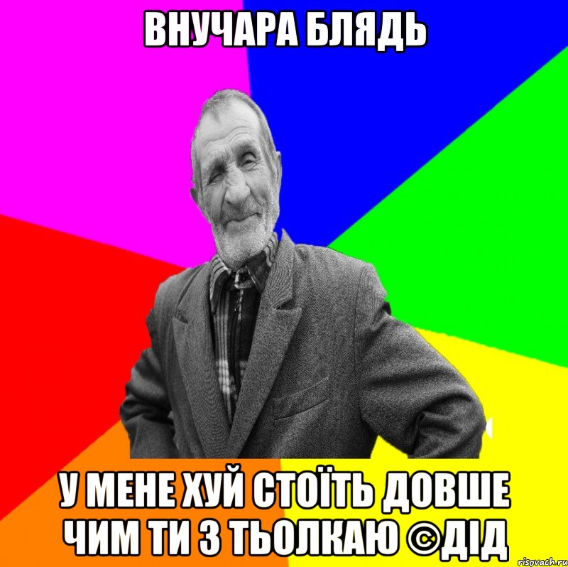 внучара блядь у мене хуй стоїть довше чим ти з тьолкаю ©ДІД, Мем ДЕД