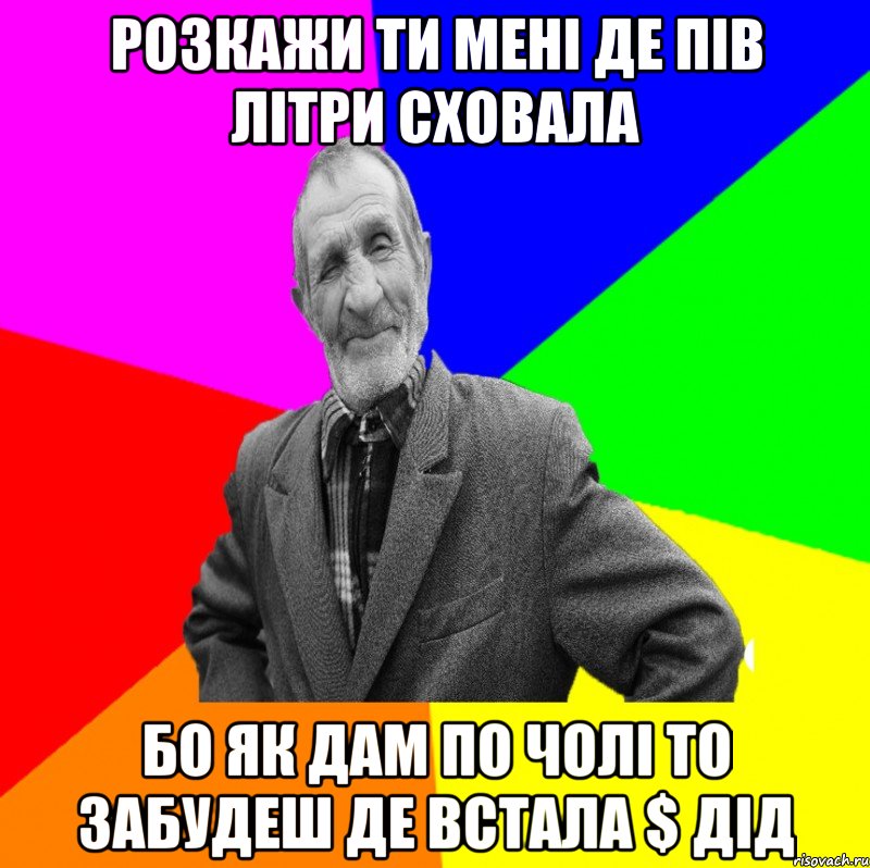 розкажи ти мені де пів літри сховала бо як дам по чолі то забудеш де встала $ Дід, Мем ДЕД