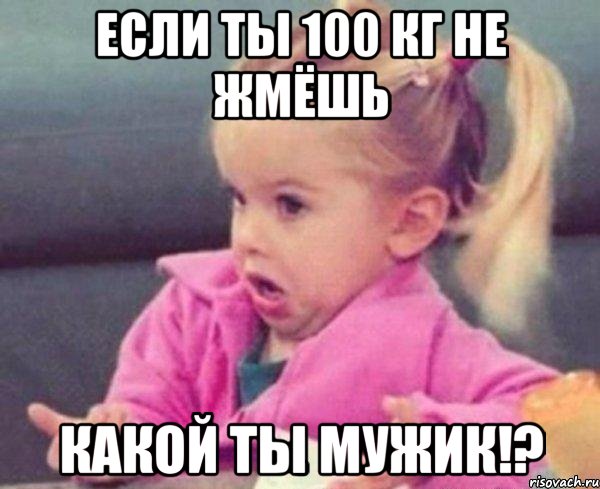 если ты 100 кг не жмёшь какой ты мужик!?, Мем  Ты говоришь (девочка возмущается)