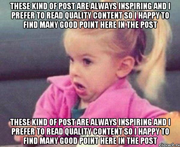 These kind of post are always inspiring and I prefer to read quality content so I happy to find many good point here in the post These kind of post are always inspiring and I prefer to read quality content so I happy to find many good point here in the post, Мем  Ты говоришь (девочка возмущается)