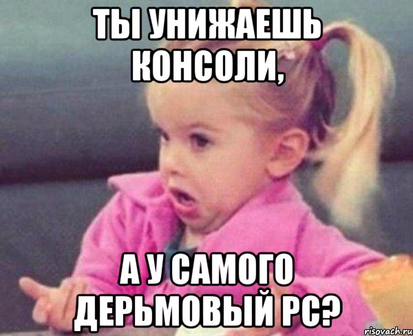 Ты унижаешь консоли, а у самого дерьмовый PC?, Мем  Ты говоришь (девочка возмущается)