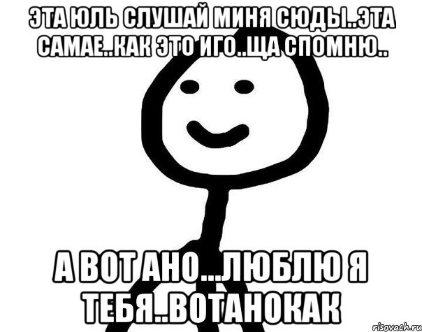 Эта Юль слушай миня сюды..Эта самае..Как это иго..Ща спомню.. А вот ано...Люблю я тебя..Вотанокак, Мем Теребонька (Диб Хлебушек)