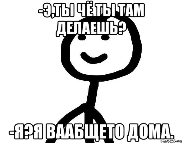 -Э,ты чё ты там делаешь? -Я?Я ваабщето дома., Мем Теребонька (Диб Хлебушек)