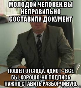 Молодой человек,вы неправильно составили документ Пошел отсюда, идиот - все бы, хорошо, но подпись нужно ставить разборчивую.