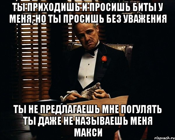 ТЫ ПРИХОДИШЬ И ПРОСИШЬ БИТЫ У МЕНЯ, НО ТЫ ПРОСИШЬ БЕЗ УВАЖЕНИЯ ТЫ НЕ ПРЕДЛАГАЕШЬ МНЕ ПОГУЛЯТЬ ТЫ ДАЖЕ НЕ НАЗЫВАЕШЬ МЕНЯ МАКСИ, Мем Дон Вито Корлеоне