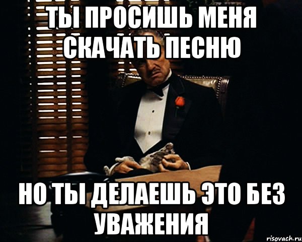 Ты просишь меня скачать песню Но ты делаешь это без уважения, Мем Дон Вито Корлеоне