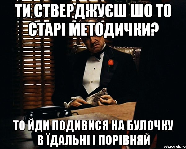 ти стверджуєш шо то старі методички? То йди подивися на булочку в їдальні і порівняй, Мем Дон Вито Корлеоне