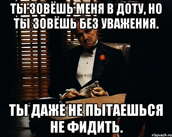 Ты зовёшь меня в доту, но ты зовёшь без уважения. Ты даже не пытаешься не фидить., Мем Дон Вито Корлеоне