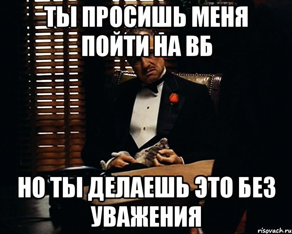 Ты просишь меня пойти на вб но ты делаешь это без уважения, Мем Дон Вито Корлеоне