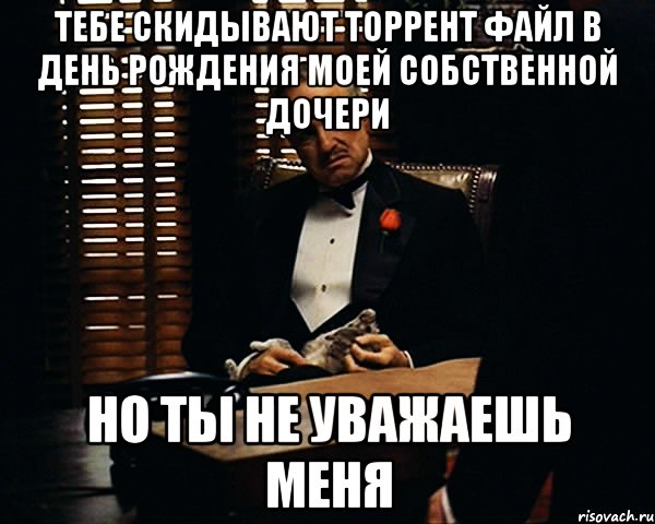 ТЕБЕ СКИДЫВАЮТ ТОРРЕНТ ФАЙЛ В ДЕНЬ РОЖДЕНИЯ МОЕЙ СОБСТВЕННОЙ ДОЧЕРИ НО ТЫ НЕ УВАЖАЕШЬ МЕНЯ, Мем Дон Вито Корлеоне