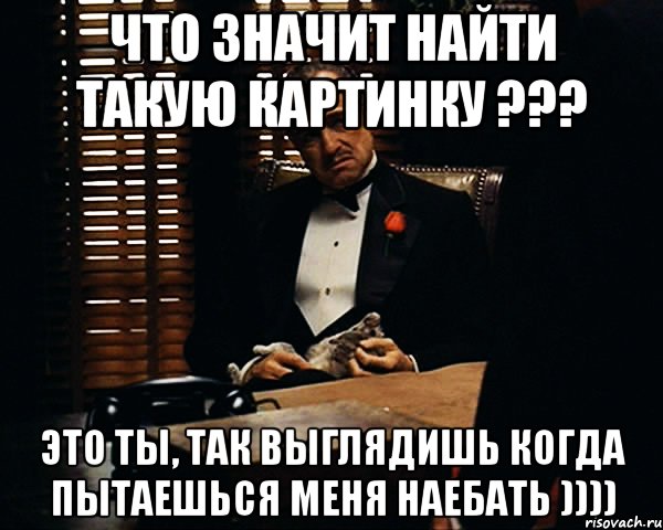 Что значит найти такую картинку ??? Это ты, так выглядишь когда пытаешься меня наебать )))), Мем Дон Вито Корлеоне