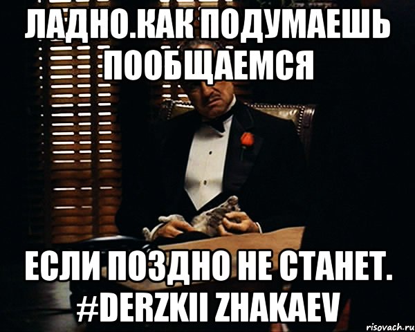 ладно.как подумаешь пообщаемся если поздно не станет. #derzkii Zhakaev, Мем Дон Вито Корлеоне