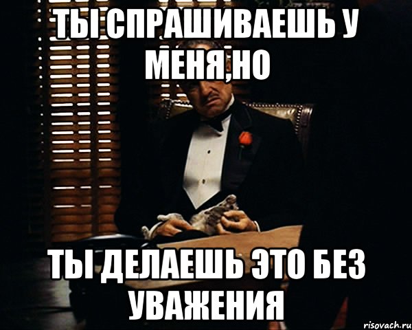 Ты спрашиваешь у меня,но ты делаешь это без уважения, Мем Дон Вито Корлеоне