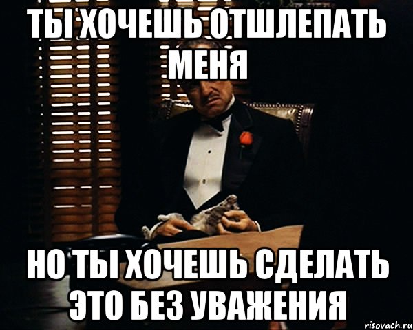 Ты хочешь отшлепать меня но ты хочешь сделать это без уважения, Мем Дон Вито Корлеоне