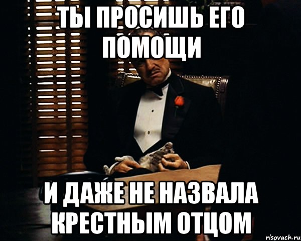 ты просишь его помощи и даже не назвала крестным отцом, Мем Дон Вито Корлеоне