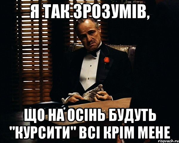 я так зрозумів, що на осінь будуть "курсити" всі крім мене, Мем Дон Вито Корлеоне