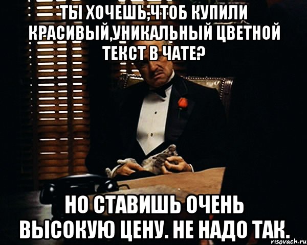 Ты хочешь,чтоб купили красивый,уникальный цветной текст в чате? Но ставишь очень высокую цену. Не надо так., Мем Дон Вито Корлеоне