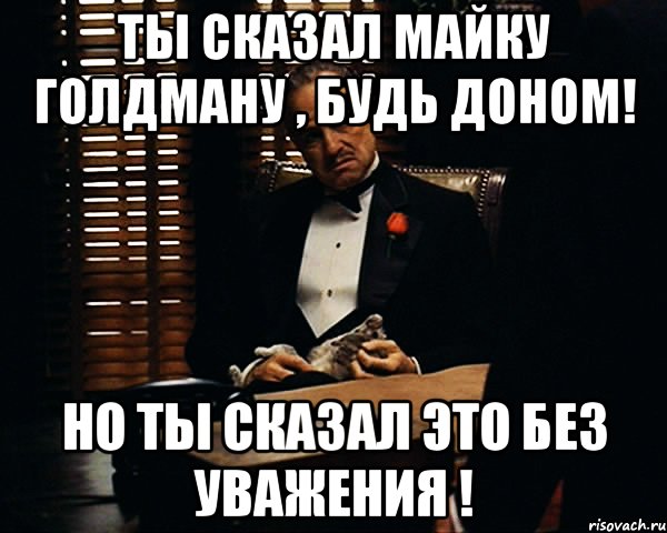 Ты сказал Майку Голдману , будь Доном! Но ты сказал это без уважения !, Мем Дон Вито Корлеоне