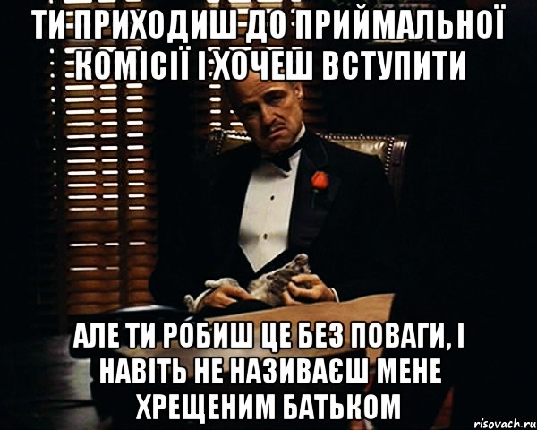 ти приходиш до приймальної комісії і хочеш вступити але ти робиш це без поваги, і навіть не називаєш мене Хрещеним Батьком, Мем Дон Вито Корлеоне