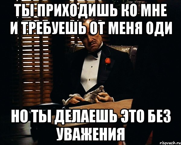 ты приходишь ко мне и требуешь от меня ОДИ но ты делаешь это без уважения, Мем Дон Вито Корлеоне