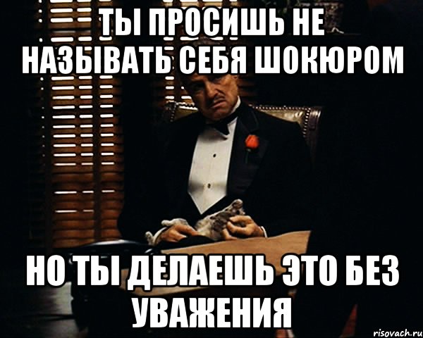 ты просишь не называть себя шокюром но ты делаешь это без уважения, Мем Дон Вито Корлеоне