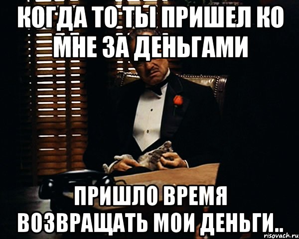 Когда то ты пришел ко мне за деньгами пришло время возвращать мои деньги.., Мем Дон Вито Корлеоне