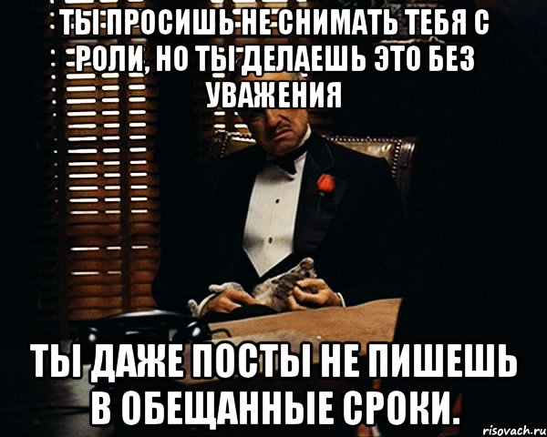 Ты просишь не снимать тебя с роли, но ты делаешь это без уважения Ты даже посты не пишешь в обещанные сроки., Мем Дон Вито Корлеоне