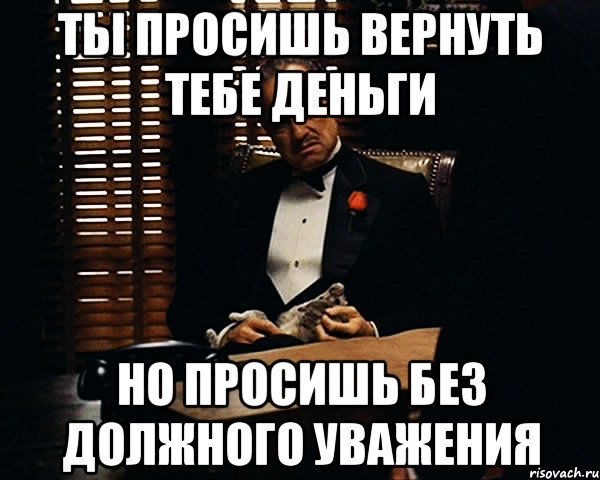 Ты просишь вернуть тебе деньги Но просишь без должного уважения, Мем Дон Вито Корлеоне