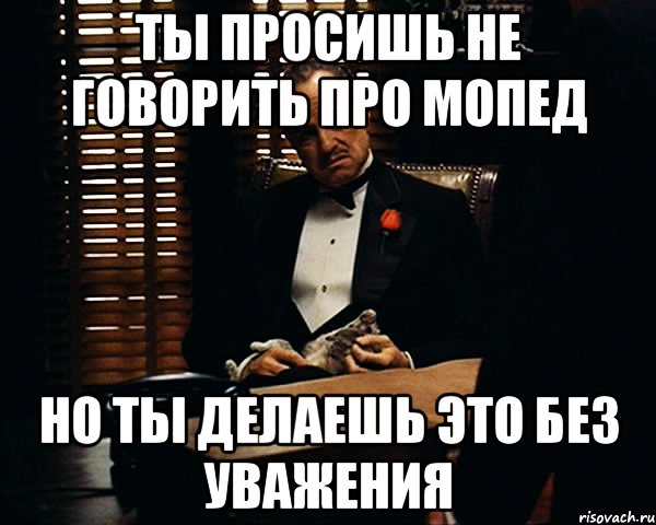 Ты просишь не говорить про мопед но ты делаешь это без уважения, Мем Дон Вито Корлеоне