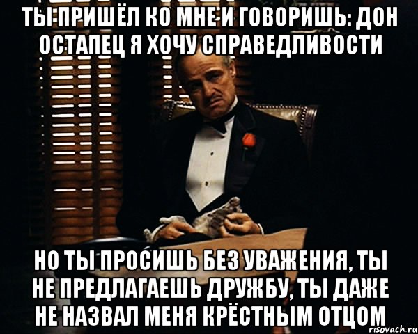 ТЫ ПРИШЁЛ КО МНЕ И ГОВОРИШЬ: ДОН ОСТАПЕЦ Я ХОЧУ СПРАВЕДЛИВОСТИ НО ТЫ ПРОСИШЬ БЕЗ УВАЖЕНИЯ, ТЫ НЕ ПРЕДЛАГАЕШЬ ДРУЖБУ, ТЫ ДАЖЕ НЕ НАЗВАЛ МЕНЯ КРЁСТНЫМ ОТЦОМ, Мем Дон Вито Корлеоне