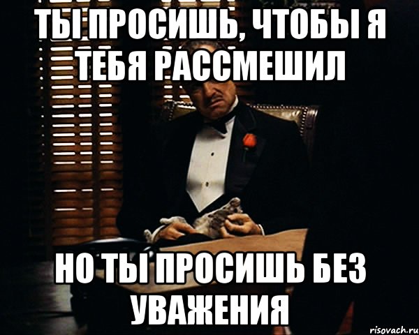 Ты просишь, чтобы я тебя рассмешил Но ты просишь без уважения, Мем Дон Вито Корлеоне