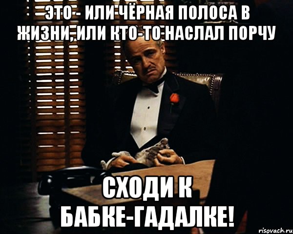 Это - или чёрная полоса в жизни, или кто-то наслал порчу Сходи к бабке-гадалке!, Мем Дон Вито Корлеоне