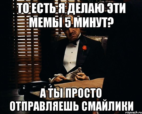 То есть я делаю эти мемы 5 минут? А ты просто отправляешь смайлики, Мем Дон Вито Корлеоне