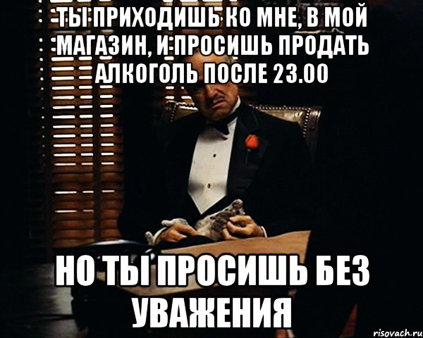 Ты приходишь ко мне, в мой магазин, и просишь продать алкоголь после 23.00 Но ты просишь без уважения, Мем Дон Вито Корлеоне