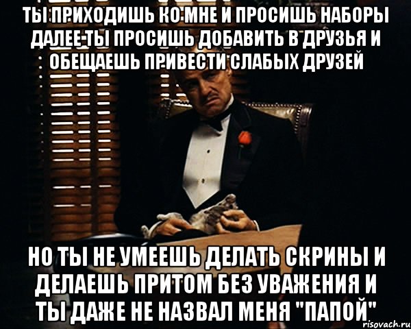 Ты приходишь ко мне и просишь наборы Далее ты просишь добавить в друзья и обещаешь привести слабых друзей Но ты не умеешь делать скрины и делаешь притом без уважения И ты даже не назвал меня "Папой", Мем Дон Вито Корлеоне