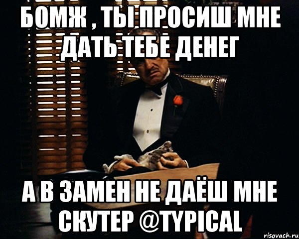 Бомж , ты просиш мне дать тебе денег а в замен не даёш мне скутер @typical, Мем Дон Вито Корлеоне