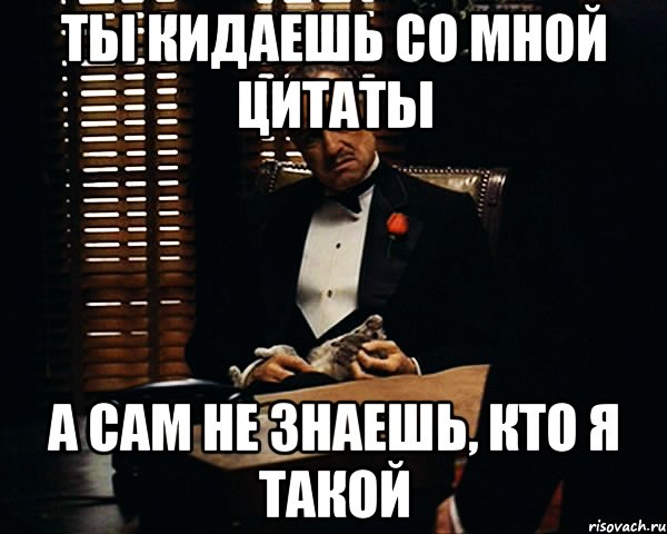 Ты кидаешь со мной цитаты А сам не знаешь, кто я такой, Мем Дон Вито Корлеоне