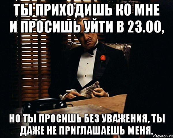 ты приходишь ко мне и просишь уйти в 23.00, но ты просишь без уважения, ты даже не приглашаешь меня., Мем Дон Вито Корлеоне