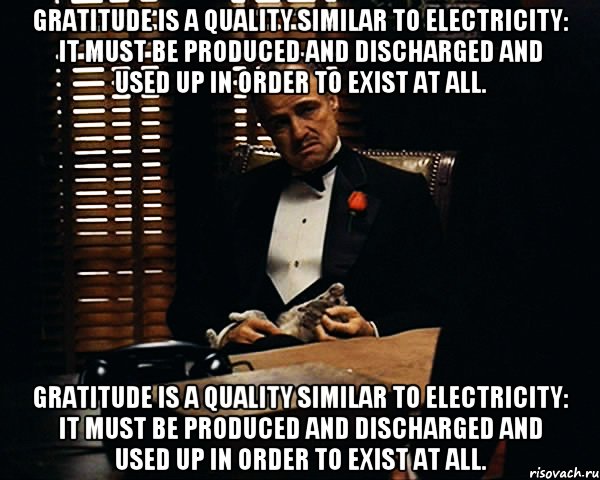 Gratitude is a quality similar to electricity: it must be produced and discharged and used up in order to exist at all. Gratitude is a quality similar to electricity: it must be produced and discharged and used up in order to exist at all., Мем Дон Вито Корлеоне