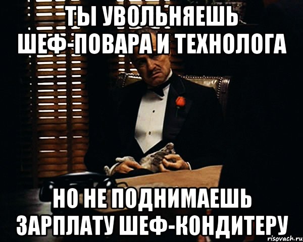 Ты увольняешь шеф-повара и технолога Но не поднимаешь зарплату шеф-кондитеру, Мем Дон Вито Корлеоне