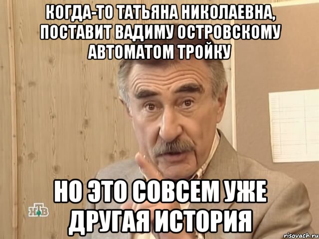 Когда-то Татьяна Николаевна, поставит Вадиму Островскому автоматом тройку Но это совсем уже другая история, Мем Каневский (Но это уже совсем другая история)