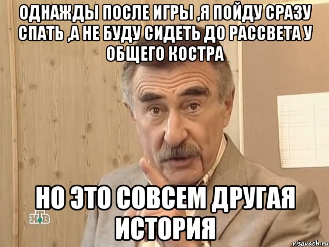 Однажды после игры ,я пойду сразу спать ,а не буду сидеть до рассвета у общего костра но это совсем другая история, Мем Каневский (Но это уже совсем другая история)