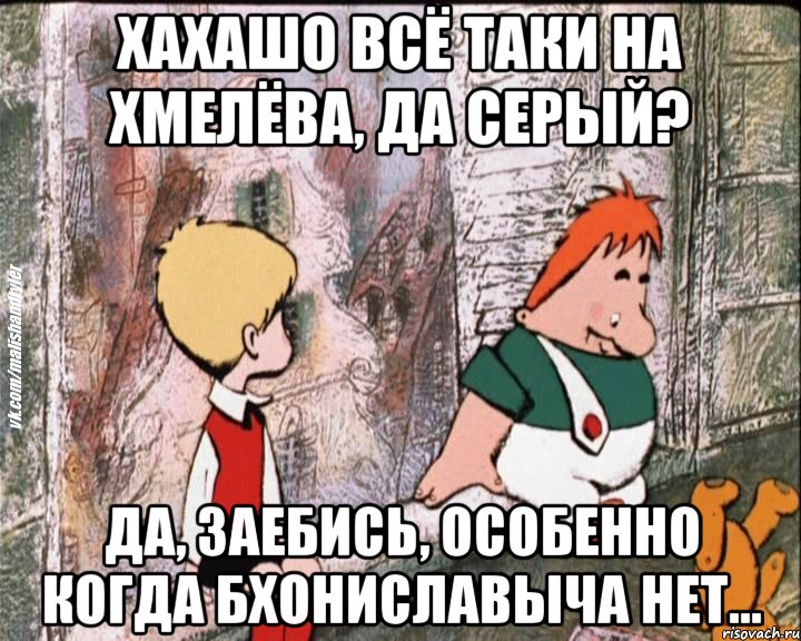 Хахашо всё таки на Хмелёва, да Серый? Да, заебись, особенно когда Бхониславыча нет..., Мем   дрзья