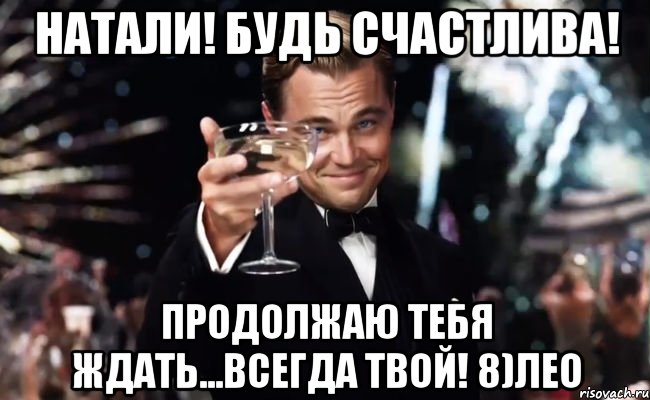 Натали! Будь счастлива! Продолжаю тебя ждать...Всегда Твой! 8)Лео, Мем Великий Гэтсби (бокал за тех)