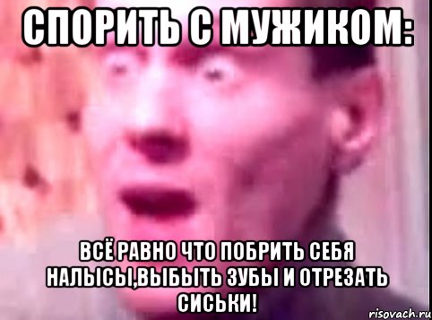 Спорить с мужиком: Всё равно что побрить себя налысы,выбыть зубы и отрезать сиськи!, Мем Дверь мне запили