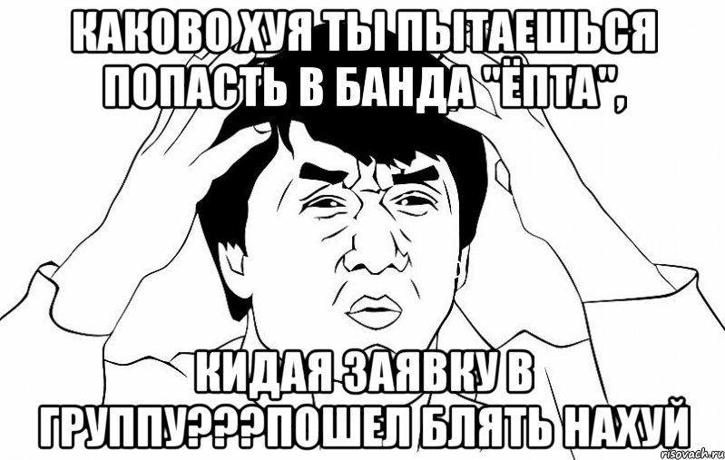 КАКОВО хуя ты пытаешься попасть в банда "Ёпта", кидая заявку в группу???пошел блять нахуй, Мем ДЖЕКИ ЧАН