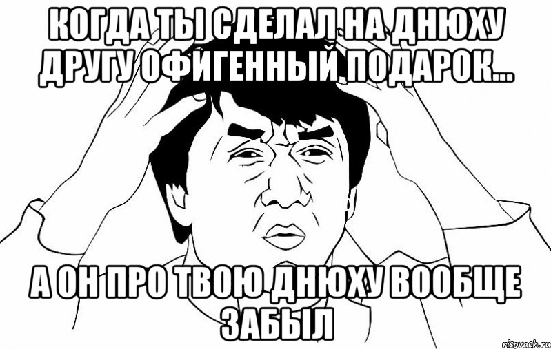 Когда ты сделал на днюху другу офигенный подарок... А он про твою днюху вообще забыл, Мем ДЖЕКИ ЧАН