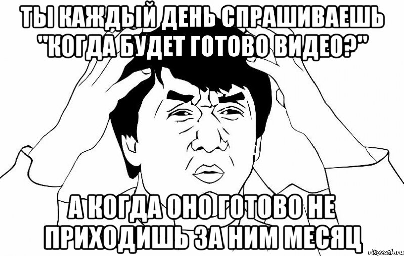 ты каждый день спрашиваешь "Когда будет готово видео?" А когда оно готово не приходишь за ним месяц, Мем ДЖЕКИ ЧАН